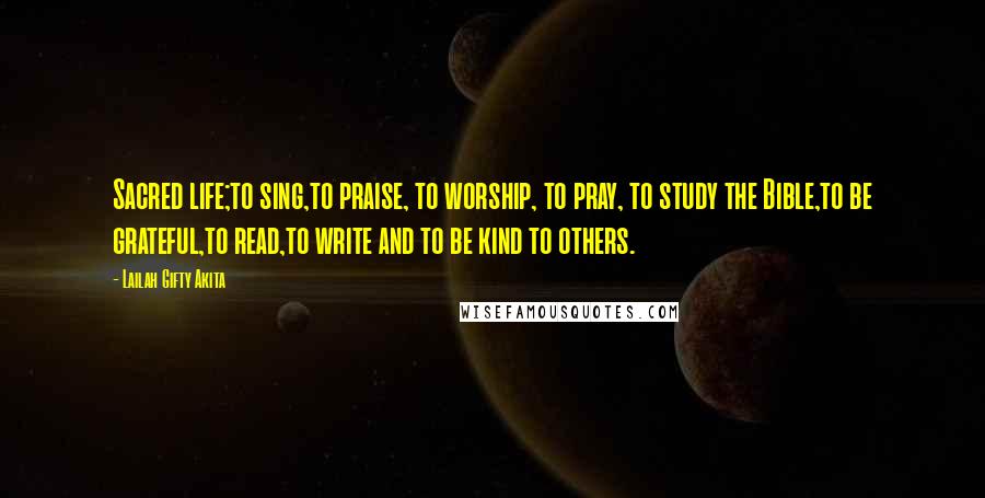 Lailah Gifty Akita Quotes: Sacred life;to sing,to praise, to worship, to pray, to study the Bible,to be grateful,to read,to write and to be kind to others.