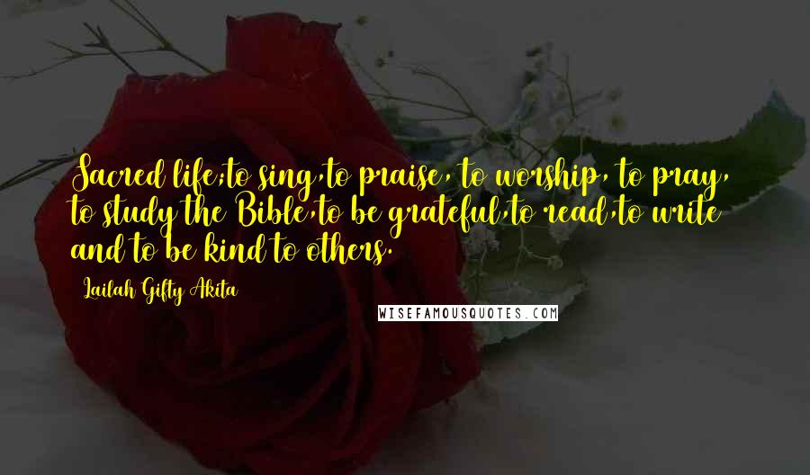 Lailah Gifty Akita Quotes: Sacred life;to sing,to praise, to worship, to pray, to study the Bible,to be grateful,to read,to write and to be kind to others.