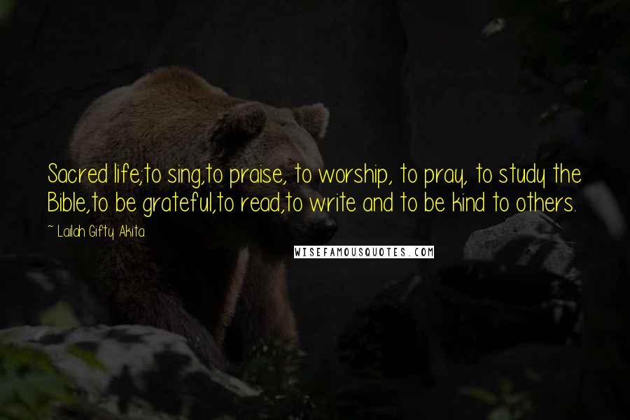 Lailah Gifty Akita Quotes: Sacred life;to sing,to praise, to worship, to pray, to study the Bible,to be grateful,to read,to write and to be kind to others.