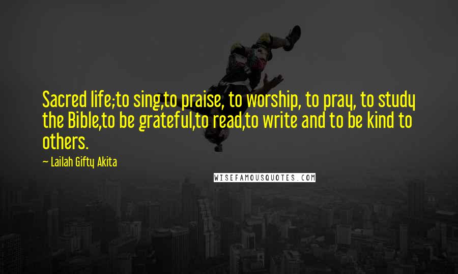 Lailah Gifty Akita Quotes: Sacred life;to sing,to praise, to worship, to pray, to study the Bible,to be grateful,to read,to write and to be kind to others.