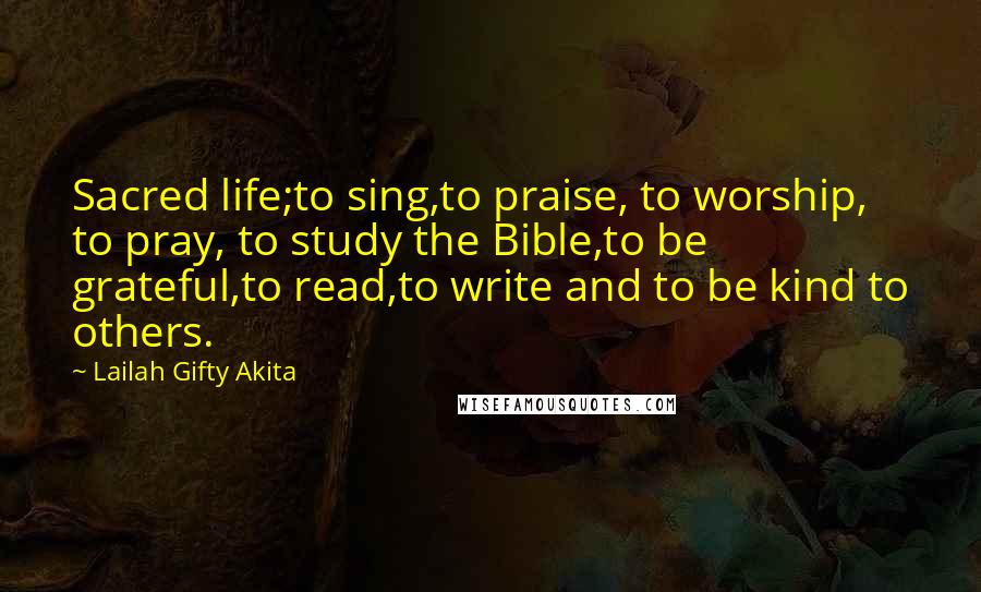 Lailah Gifty Akita Quotes: Sacred life;to sing,to praise, to worship, to pray, to study the Bible,to be grateful,to read,to write and to be kind to others.