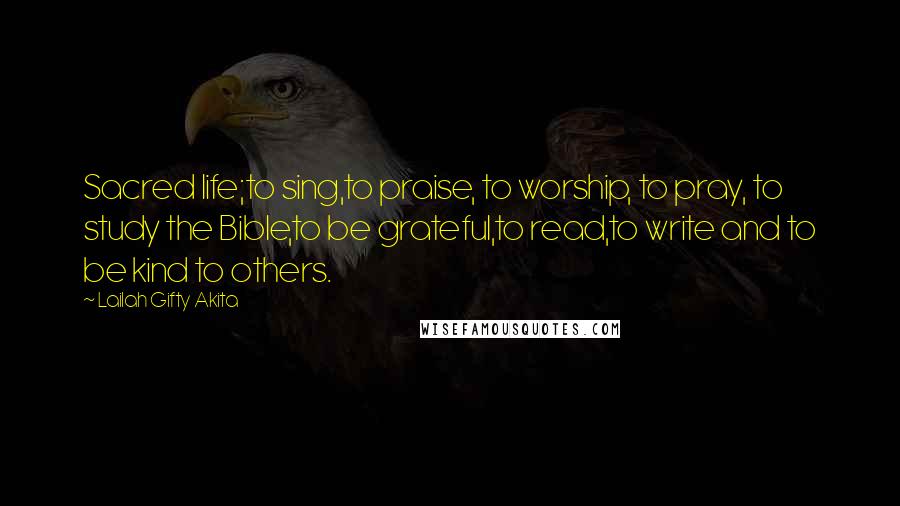 Lailah Gifty Akita Quotes: Sacred life;to sing,to praise, to worship, to pray, to study the Bible,to be grateful,to read,to write and to be kind to others.