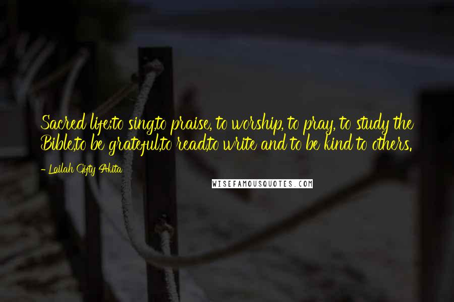 Lailah Gifty Akita Quotes: Sacred life;to sing,to praise, to worship, to pray, to study the Bible,to be grateful,to read,to write and to be kind to others.