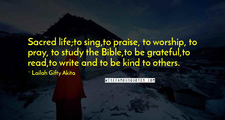 Lailah Gifty Akita Quotes: Sacred life;to sing,to praise, to worship, to pray, to study the Bible,to be grateful,to read,to write and to be kind to others.