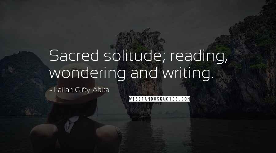 Lailah Gifty Akita Quotes: Sacred solitude; reading, wondering and writing.