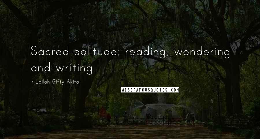 Lailah Gifty Akita Quotes: Sacred solitude; reading, wondering and writing.