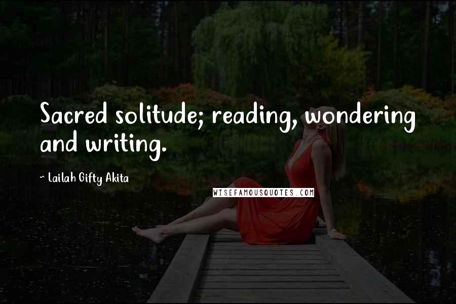 Lailah Gifty Akita Quotes: Sacred solitude; reading, wondering and writing.