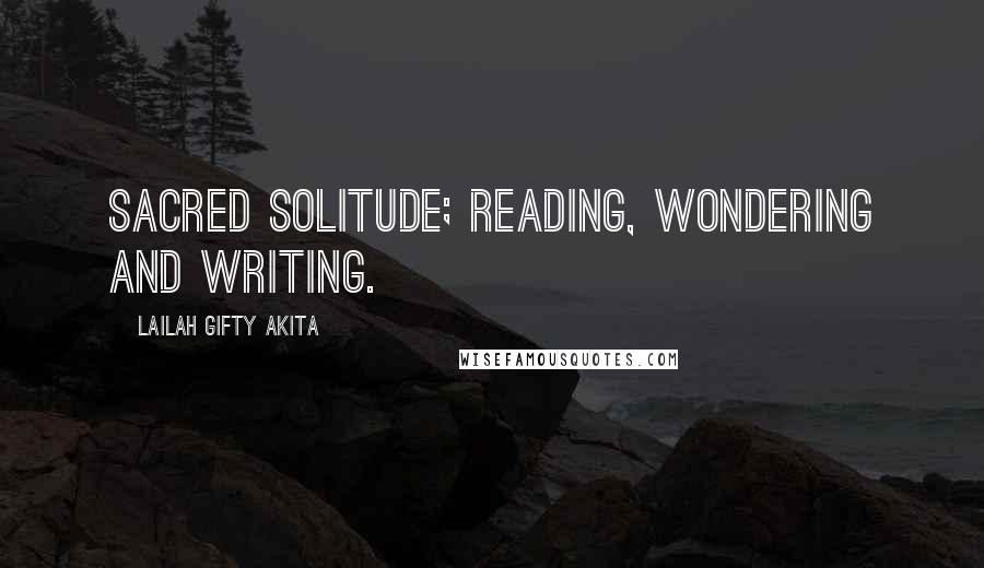 Lailah Gifty Akita Quotes: Sacred solitude; reading, wondering and writing.