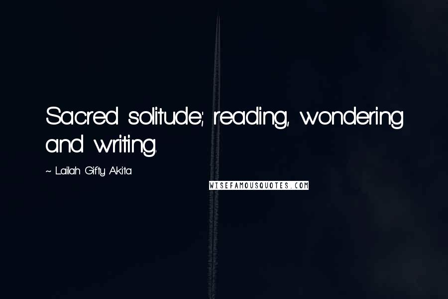 Lailah Gifty Akita Quotes: Sacred solitude; reading, wondering and writing.