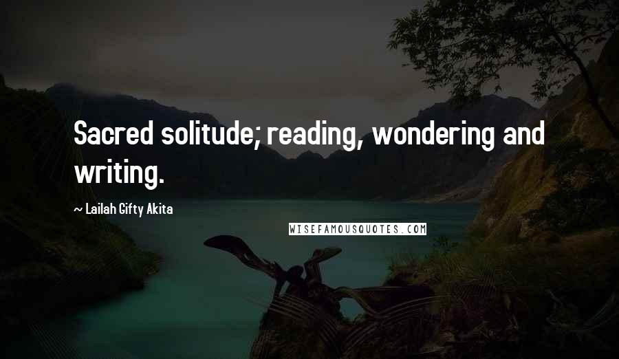 Lailah Gifty Akita Quotes: Sacred solitude; reading, wondering and writing.