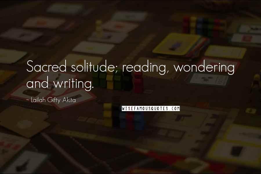 Lailah Gifty Akita Quotes: Sacred solitude; reading, wondering and writing.