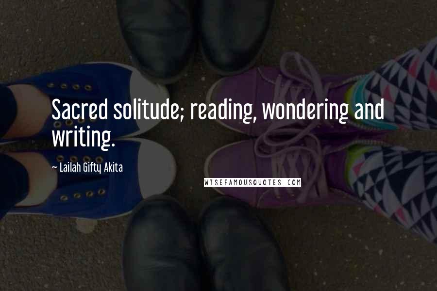 Lailah Gifty Akita Quotes: Sacred solitude; reading, wondering and writing.