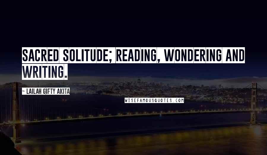 Lailah Gifty Akita Quotes: Sacred solitude; reading, wondering and writing.