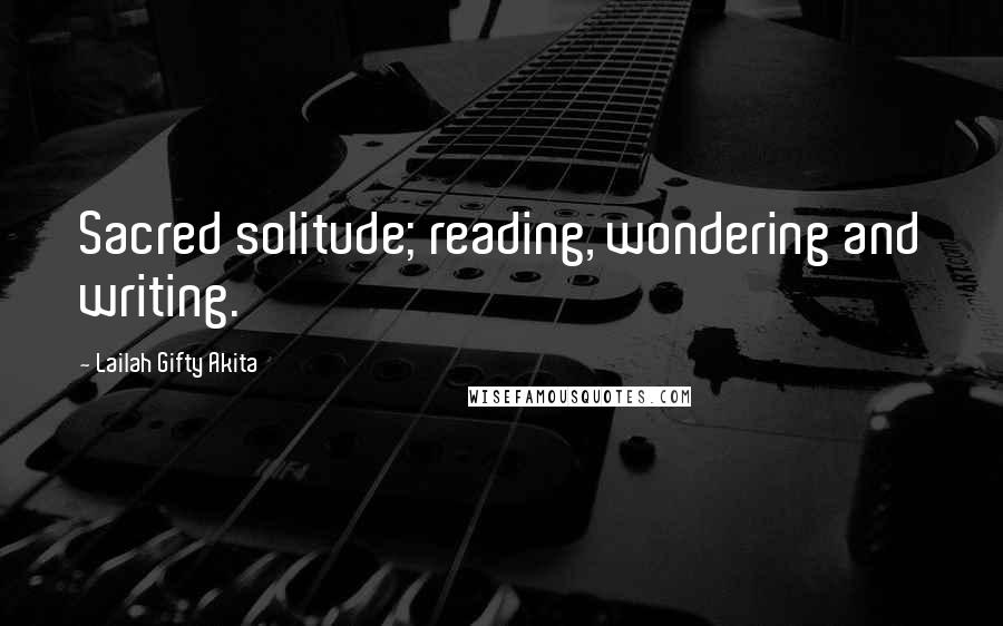 Lailah Gifty Akita Quotes: Sacred solitude; reading, wondering and writing.
