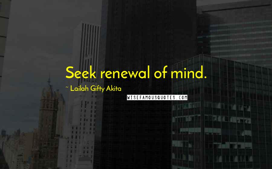 Lailah Gifty Akita Quotes: Seek renewal of mind.