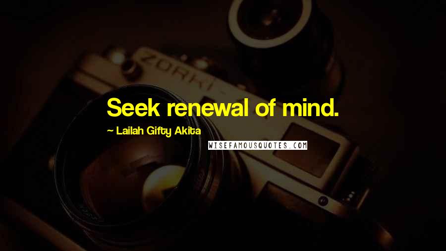 Lailah Gifty Akita Quotes: Seek renewal of mind.