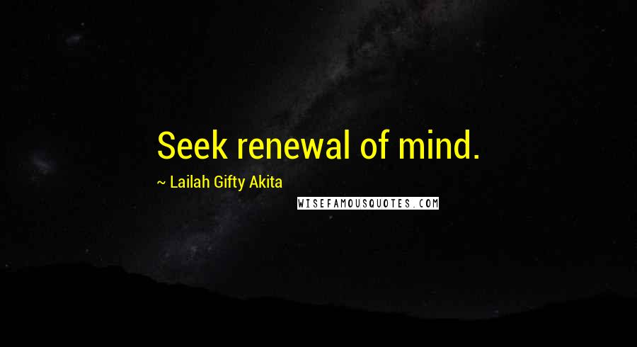 Lailah Gifty Akita Quotes: Seek renewal of mind.