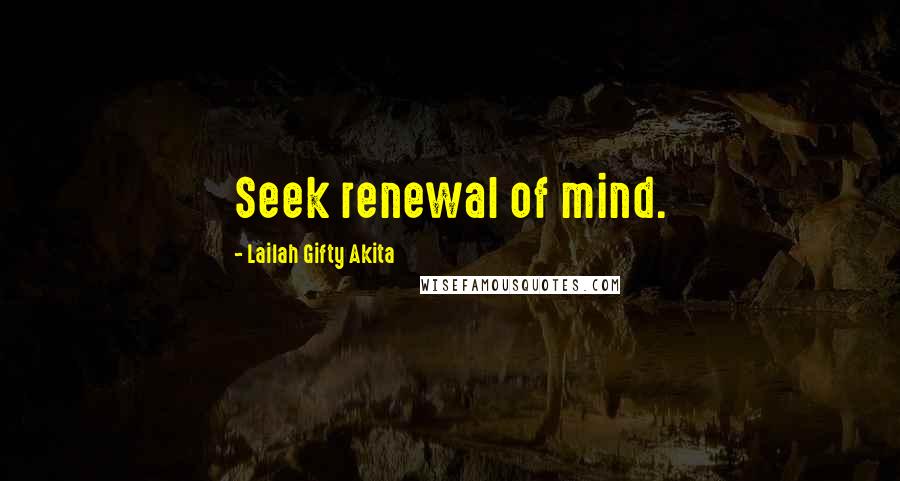 Lailah Gifty Akita Quotes: Seek renewal of mind.