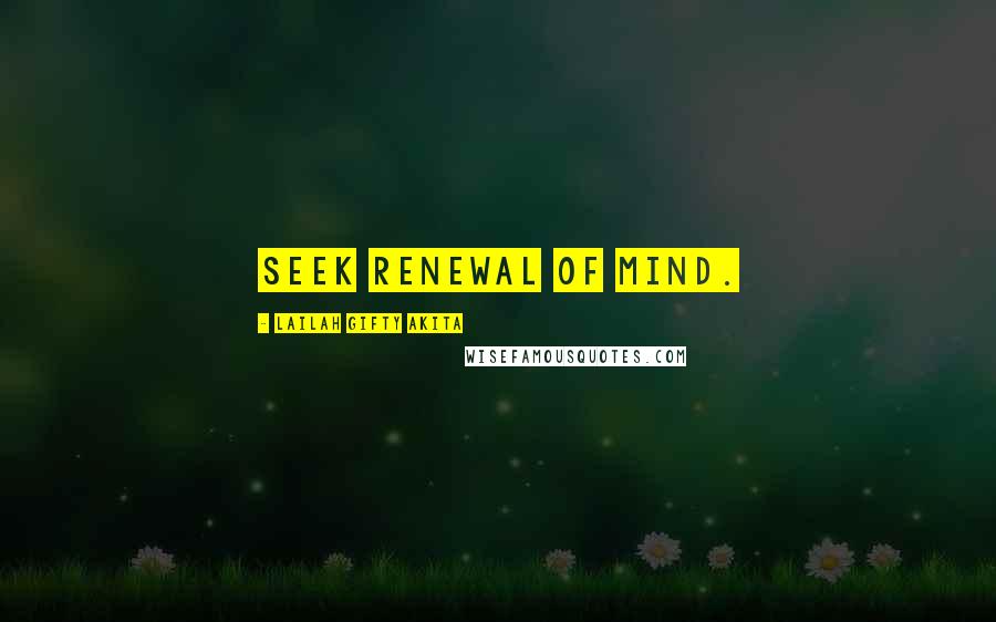 Lailah Gifty Akita Quotes: Seek renewal of mind.