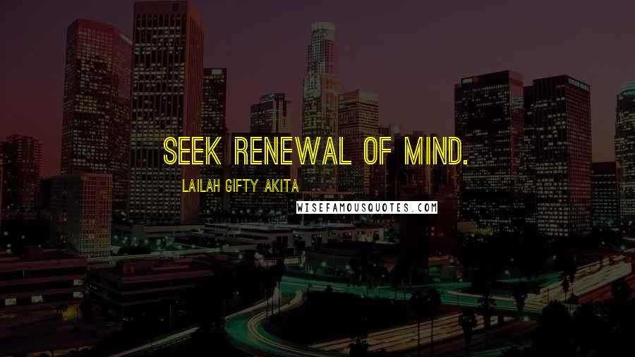 Lailah Gifty Akita Quotes: Seek renewal of mind.