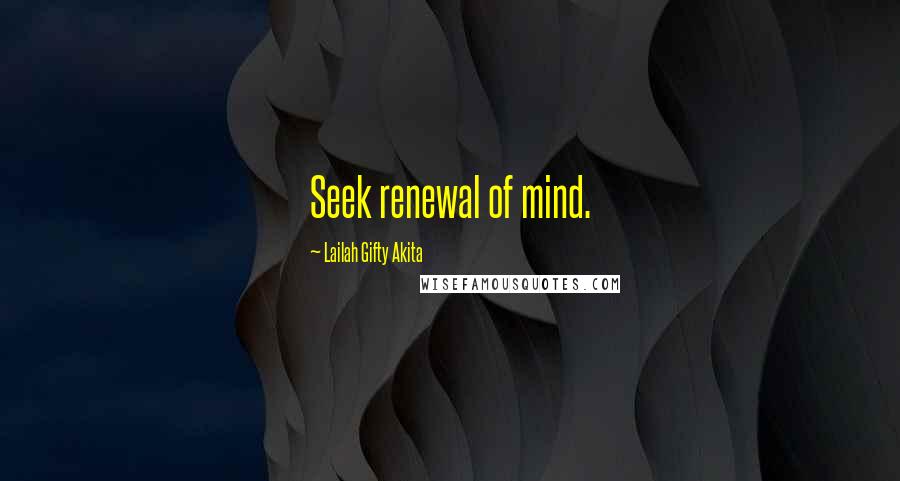 Lailah Gifty Akita Quotes: Seek renewal of mind.