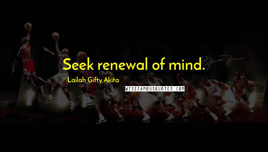 Lailah Gifty Akita Quotes: Seek renewal of mind.