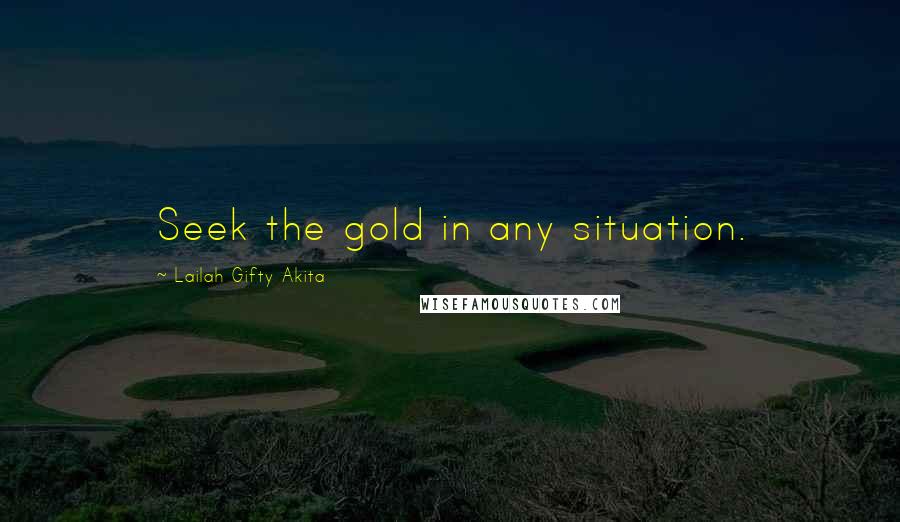 Lailah Gifty Akita Quotes: Seek the gold in any situation.