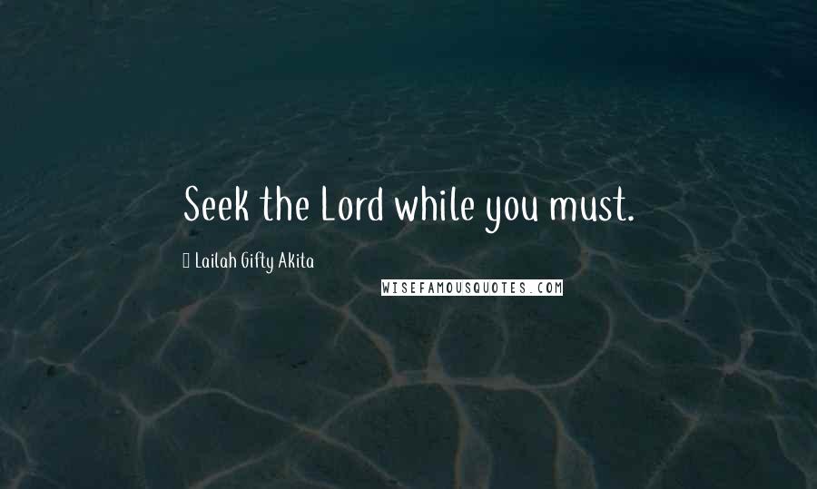 Lailah Gifty Akita Quotes: Seek the Lord while you must.