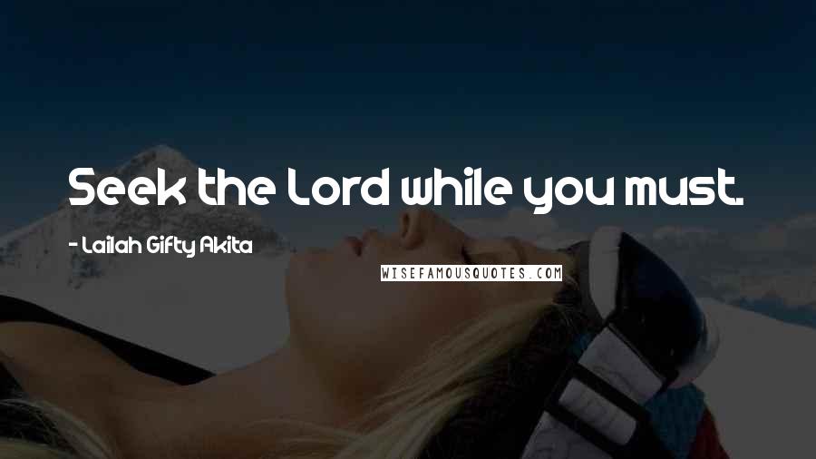 Lailah Gifty Akita Quotes: Seek the Lord while you must.