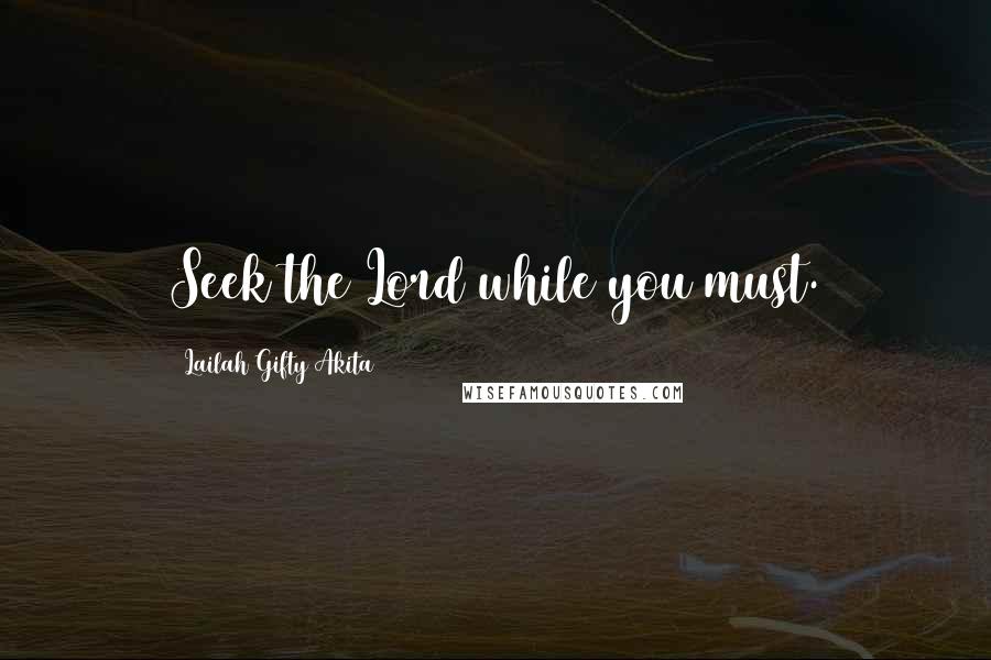 Lailah Gifty Akita Quotes: Seek the Lord while you must.