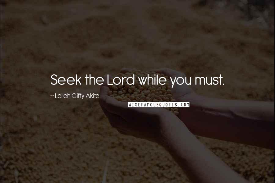 Lailah Gifty Akita Quotes: Seek the Lord while you must.