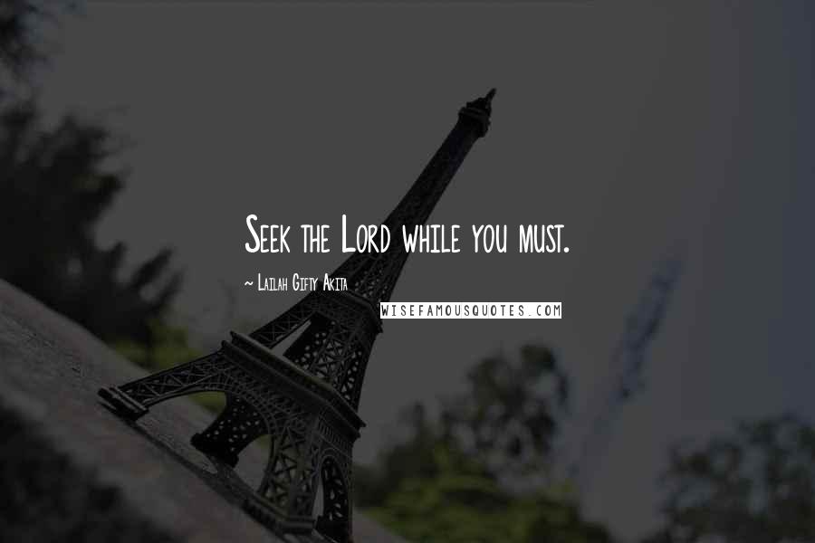 Lailah Gifty Akita Quotes: Seek the Lord while you must.