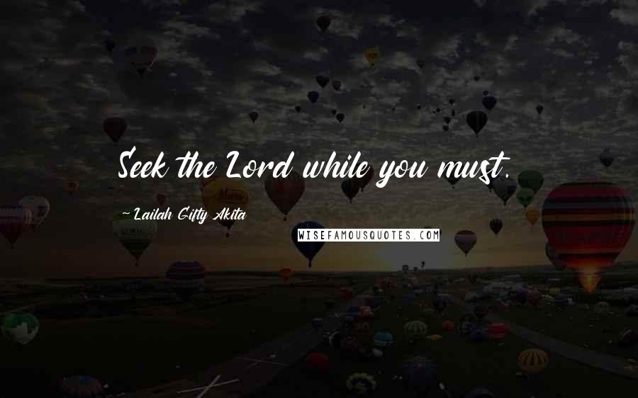 Lailah Gifty Akita Quotes: Seek the Lord while you must.