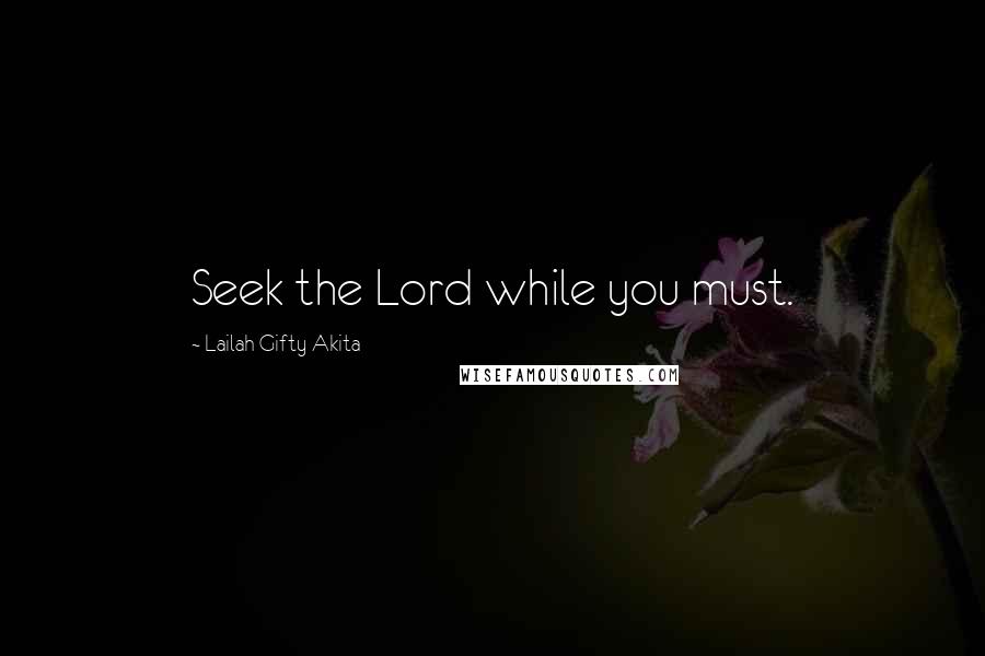 Lailah Gifty Akita Quotes: Seek the Lord while you must.