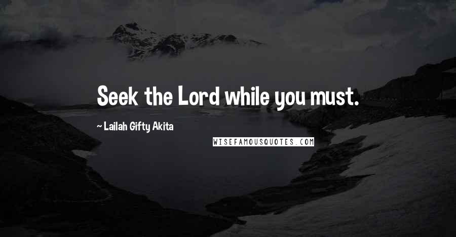 Lailah Gifty Akita Quotes: Seek the Lord while you must.