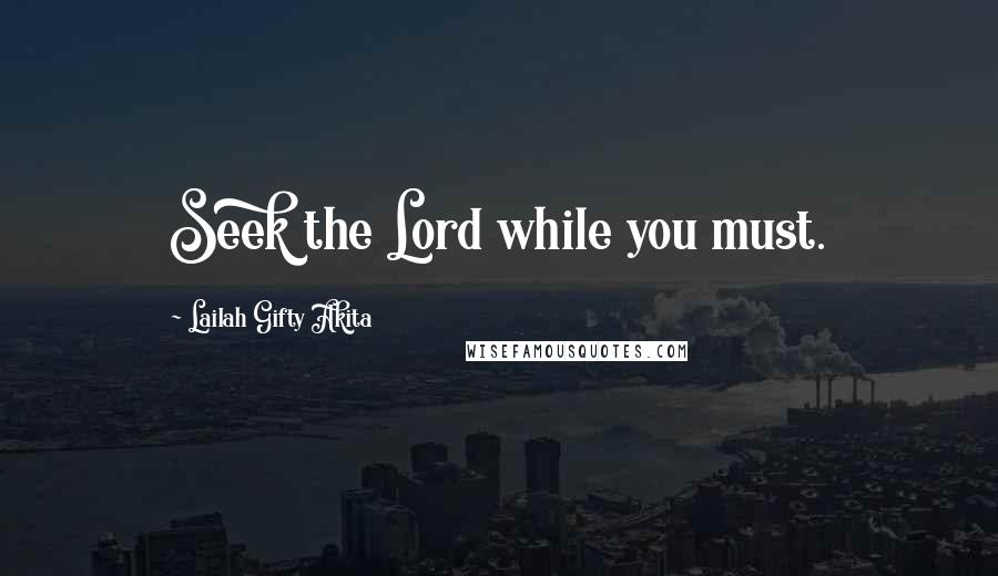 Lailah Gifty Akita Quotes: Seek the Lord while you must.