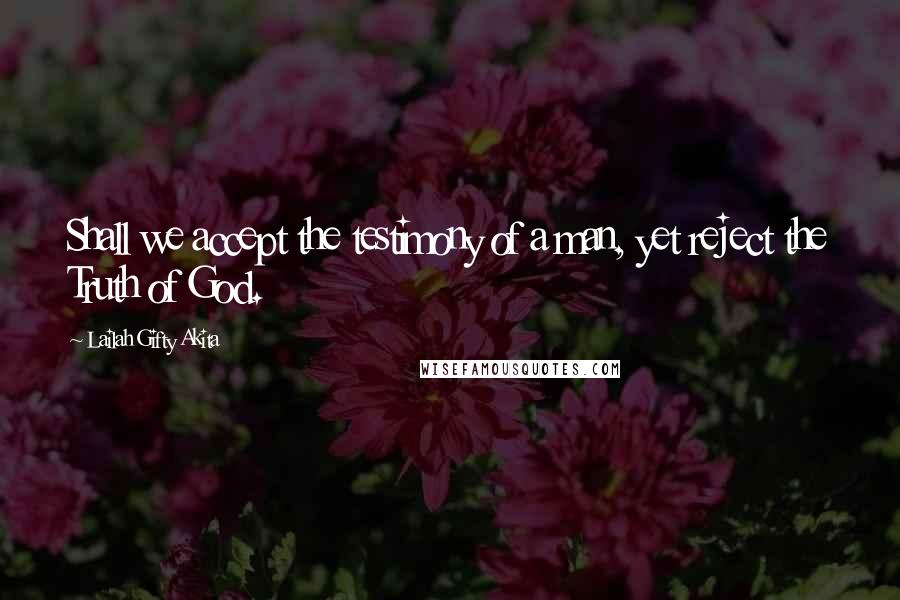 Lailah Gifty Akita Quotes: Shall we accept the testimony of a man, yet reject the Truth of God.