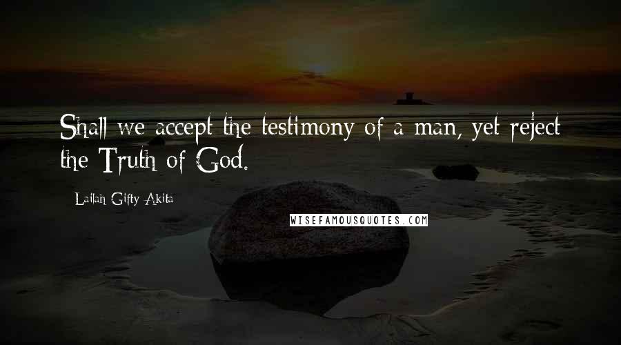 Lailah Gifty Akita Quotes: Shall we accept the testimony of a man, yet reject the Truth of God.