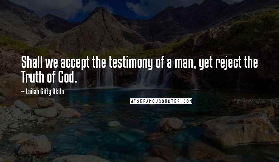 Lailah Gifty Akita Quotes: Shall we accept the testimony of a man, yet reject the Truth of God.