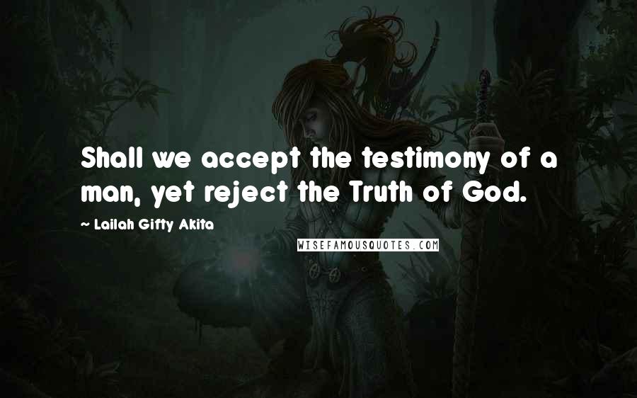 Lailah Gifty Akita Quotes: Shall we accept the testimony of a man, yet reject the Truth of God.