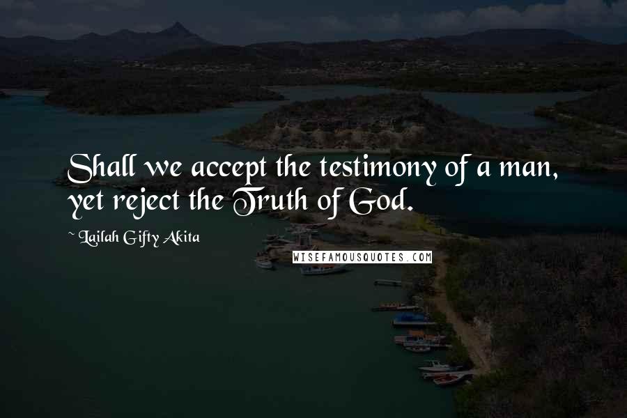 Lailah Gifty Akita Quotes: Shall we accept the testimony of a man, yet reject the Truth of God.