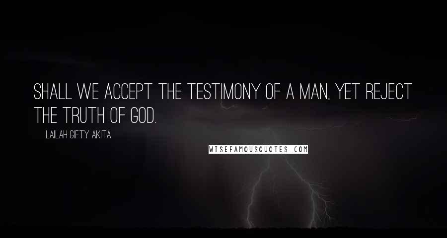 Lailah Gifty Akita Quotes: Shall we accept the testimony of a man, yet reject the Truth of God.