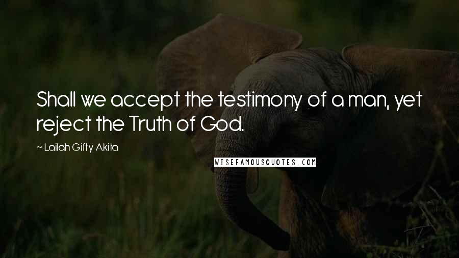 Lailah Gifty Akita Quotes: Shall we accept the testimony of a man, yet reject the Truth of God.
