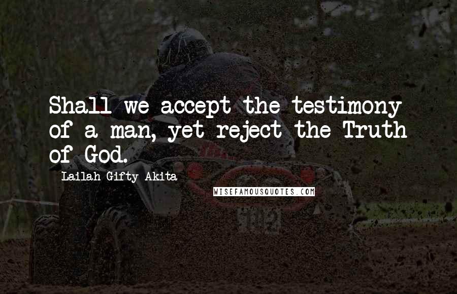 Lailah Gifty Akita Quotes: Shall we accept the testimony of a man, yet reject the Truth of God.