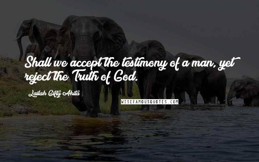 Lailah Gifty Akita Quotes: Shall we accept the testimony of a man, yet reject the Truth of God.