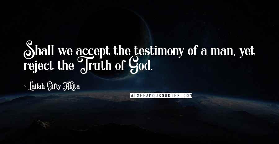 Lailah Gifty Akita Quotes: Shall we accept the testimony of a man, yet reject the Truth of God.
