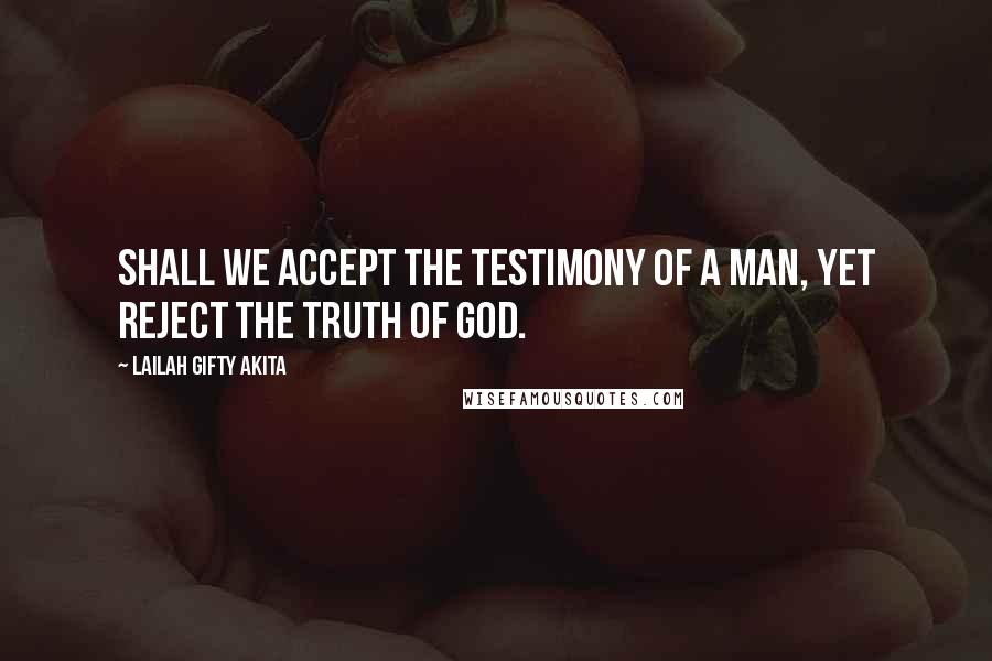 Lailah Gifty Akita Quotes: Shall we accept the testimony of a man, yet reject the Truth of God.