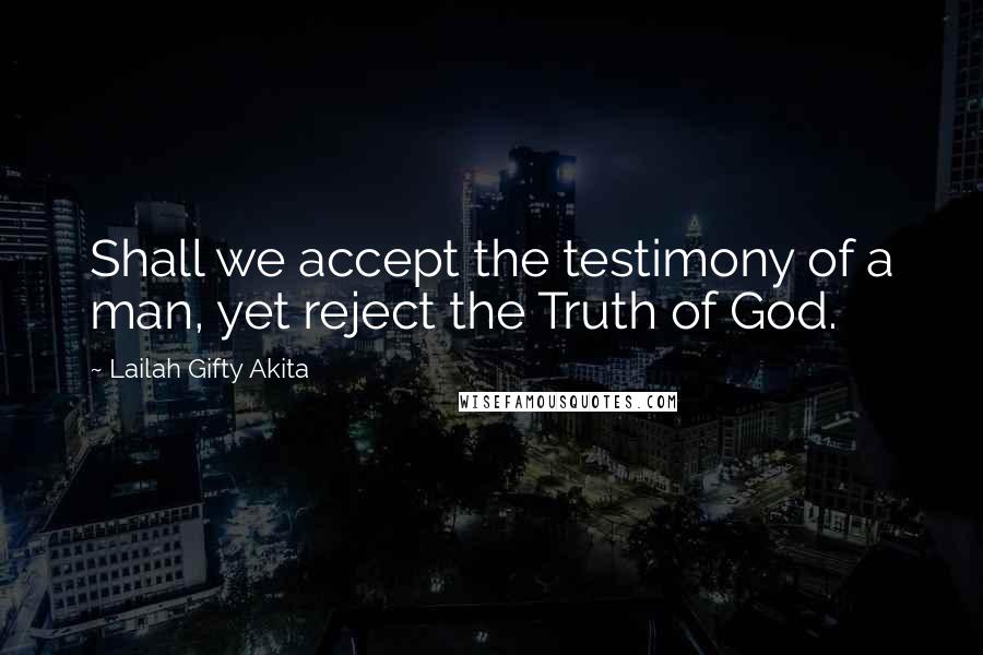 Lailah Gifty Akita Quotes: Shall we accept the testimony of a man, yet reject the Truth of God.