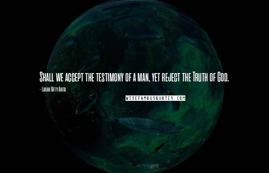 Lailah Gifty Akita Quotes: Shall we accept the testimony of a man, yet reject the Truth of God.