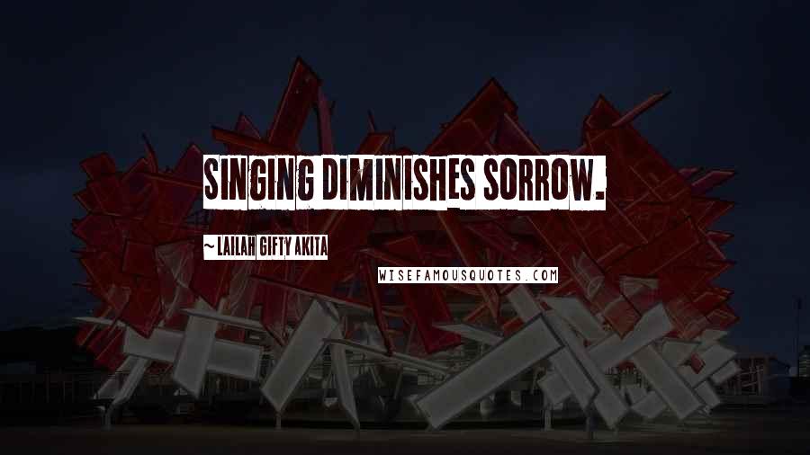 Lailah Gifty Akita Quotes: Singing diminishes sorrow.